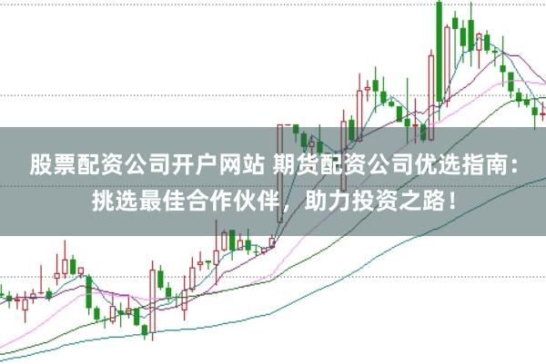 股票配资公司开户网站 期货配资公司优选指南：挑选最佳合作伙伴，助力投资之路！