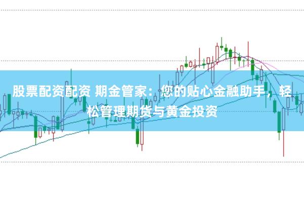 股票配资配资 期金管家：您的贴心金融助手，轻松管理期货与黄金投资