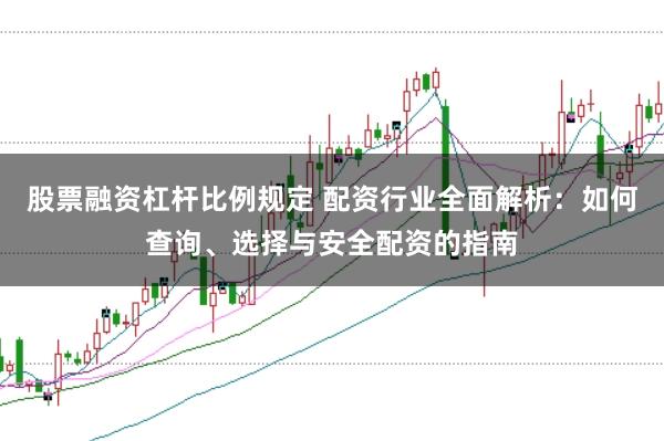 股票融资杠杆比例规定 配资行业全面解析：如何查询、选择与安全配资的指南