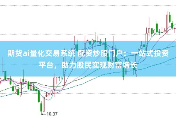 期货ai量化交易系统 配资炒股门户：一站式投资平台，助力股民实现财富增长