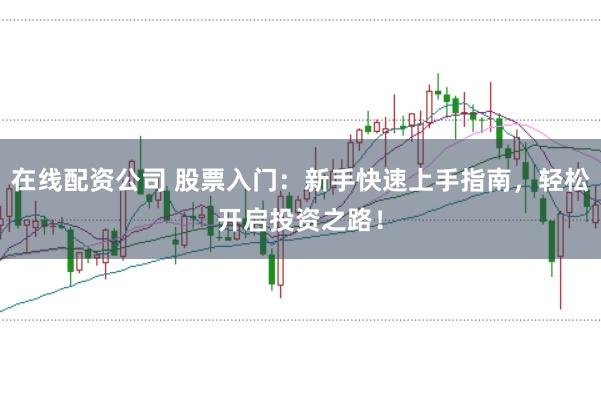 在线配资公司 股票入门：新手快速上手指南，轻松开启投资之路！