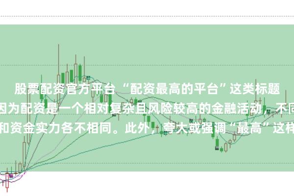 股票配资官方平台 “配资最高的平台”这类标题可能涉及误导性信息，因为配资是一个相对复杂且风险较高的金融活动，不同平台提供的配资服务和资金实力各不相同。此外，夸大或强调“最高”这样的绝对化词汇可能会引起读者的误解和不必要的风险暴露。