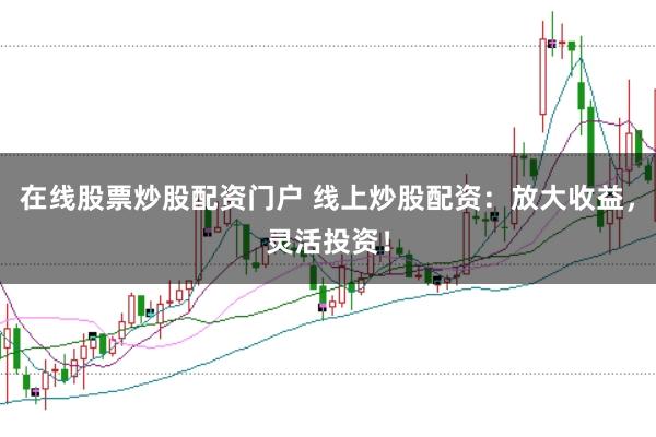 在线股票炒股配资门户 线上炒股配资：放大收益，灵活投资！