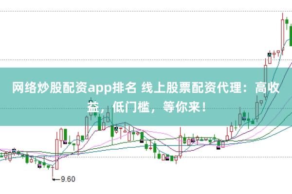 网络炒股配资app排名 线上股票配资代理：高收益，低门槛，等你来！