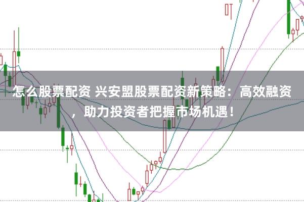 怎么股票配资 兴安盟股票配资新策略：高效融资，助力投资者把握市场机遇！