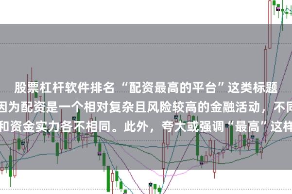 股票杠杆软件排名 “配资最高的平台”这类标题可能涉及误导性信息，因为配资是一个相对复杂且风险较高的金融活动，不同平台提供的配资服务和资金实力各不相同。此外，夸大或强调“最高”这样的绝对化词汇可能会引起读者的误解和不必要的风险暴露。