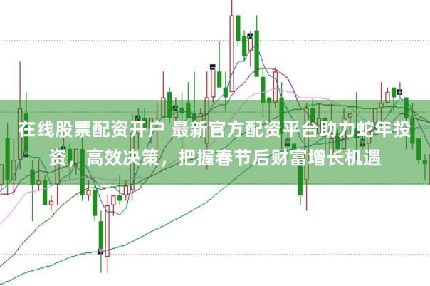 在线股票配资开户 最新官方配资平台助力蛇年投资，高效决策，把握春节后财富增长机遇