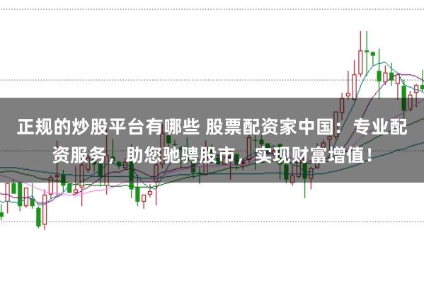正规的炒股平台有哪些 股票配资家中国：专业配资服务，助您驰骋股市，实现财富增值！