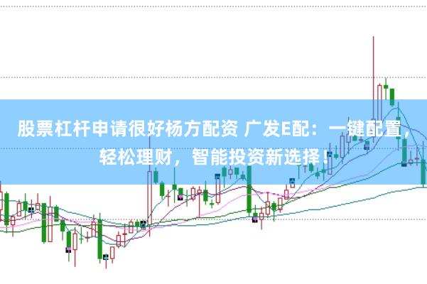 股票杠杆申请很好杨方配资 广发E配：一键配置，轻松理财，智能投资新选择！