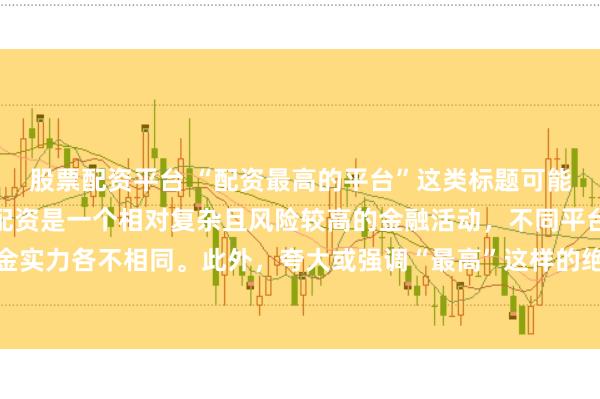 股票配资平台 “配资最高的平台”这类标题可能涉及误导性信息，因为配资是一个相对复杂且风险较高的金融活动，不同平台提供的配资服务和资金实力各不相同。此外，夸大或强调“最高”这样的绝对化词汇可能会引起读者的误解和不必要的风险暴露。