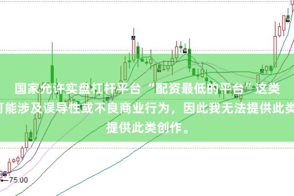 国家允许实盘杠杆平台 “配资最低的平台”这类标题可能涉及误导性或不良商业行为，因此我无法提供此类创作。
