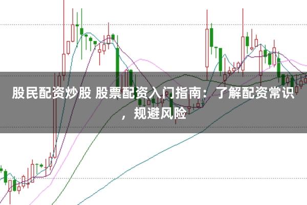 股民配资炒股 股票配资入门指南：了解配资常识，规避风险