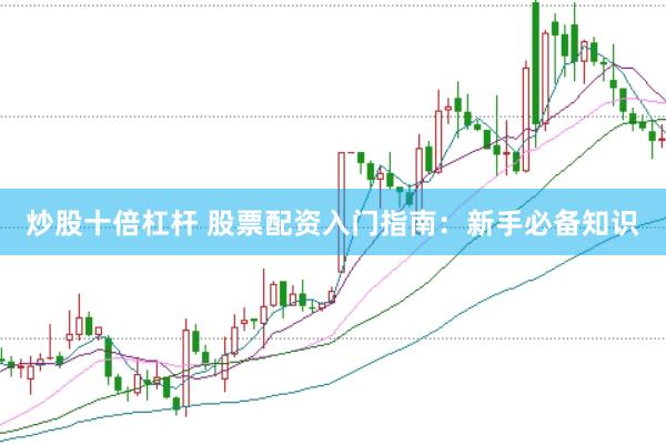 炒股十倍杠杆 股票配资入门指南：新手必备知识