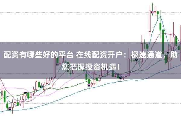 配资有哪些好的平台 在线配资开户：极速通道，助您把握投资机遇！