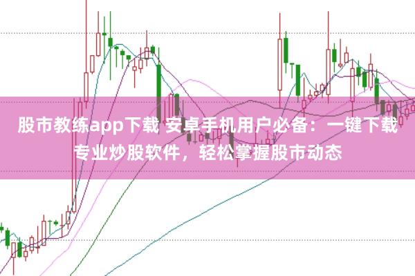 股市教练app下载 安卓手机用户必备：一键下载专业炒股软件，轻松掌握股市动态