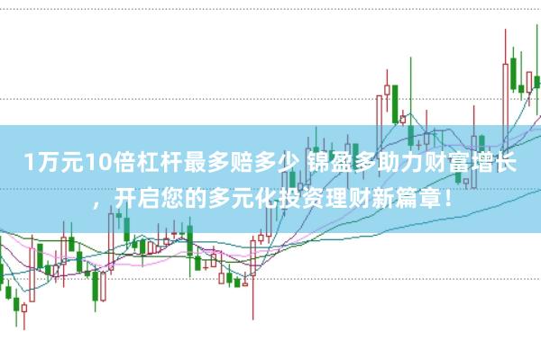 1万元10倍杠杆最多赔多少 锦盈多助力财富增长，开启您的多元化投资理财新篇章！