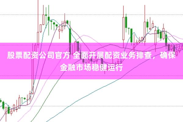 股票配资公司官方 全面开展配资业务排查，确保金融市场稳健运行