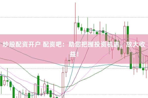 炒股配资开户 配资吧：助您把握投资机遇，放大收益！