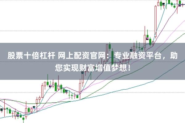 股票十倍杠杆 网上配资官网：专业融资平台，助您实现财富增值梦想！