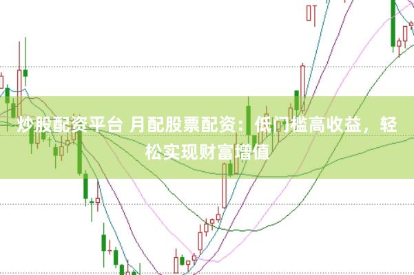 炒股配资平台 月配股票配资：低门槛高收益，轻松实现财富增值