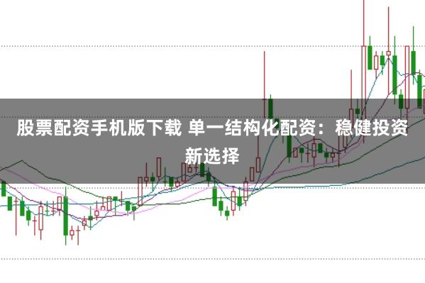股票配资手机版下载 单一结构化配资：稳健投资新选择