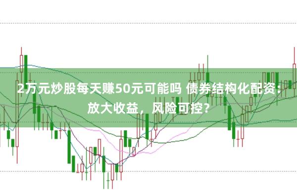2万元炒股每天赚50元可能吗 债券结构化配资：放大收益，风险可控？