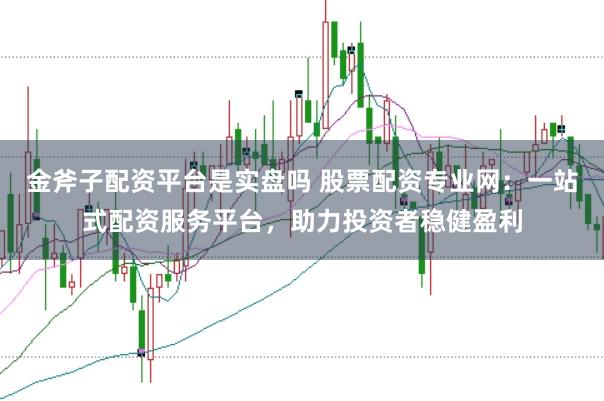 金斧子配资平台是实盘吗 股票配资专业网：一站式配资服务平台，助力投资者稳健盈利