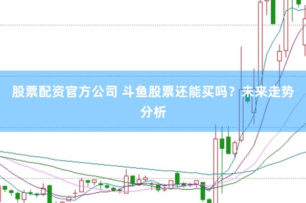 股票配资官方公司 斗鱼股票还能买吗？未来走势分析
