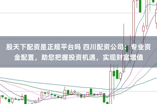 股天下配资是正规平台吗 四川配资公司：专业资金配置，助您把握投资机遇，实现财富增值