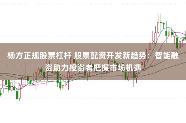 杨方正规股票杠杆 股票配资开发新趋势：智能融资助力投资者把握市场机遇