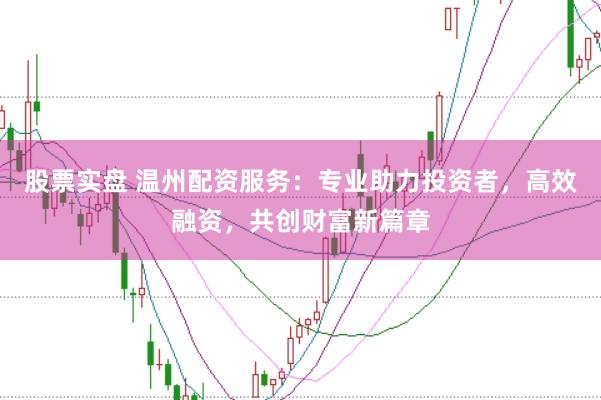 股票实盘 温州配资服务：专业助力投资者，高效融资，共创财富新篇章