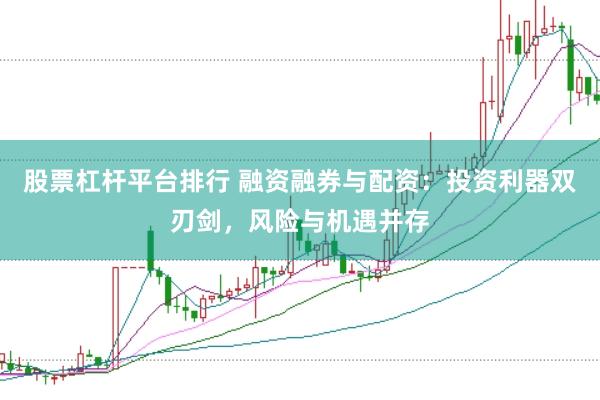 股票杠杆平台排行 融资融券与配资：投资利器双刃剑，风险与机遇并存