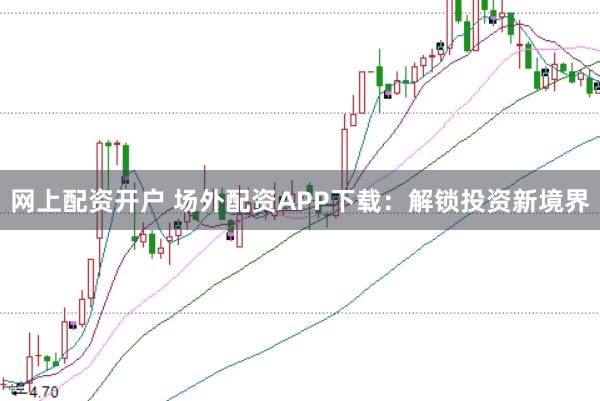 网上配资开户 场外配资APP下载：解锁投资新境界