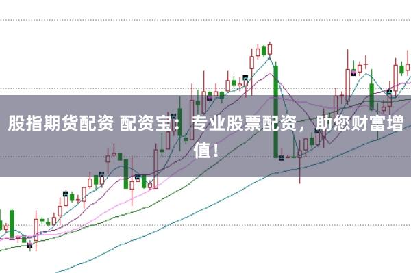 股指期货配资 配资宝：专业股票配资，助您财富增值！