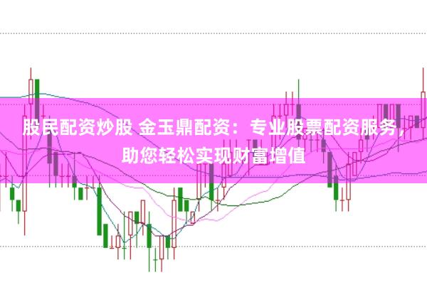 股民配资炒股 金玉鼎配资：专业股票配资服务，助您轻松实现财富增值