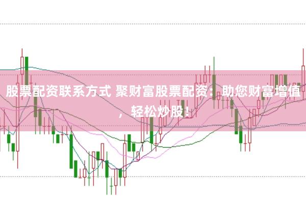 股票配资联系方式 聚财富股票配资：助您财富增值，轻松炒股！