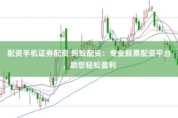 配资手机证券配资 蚂蚁配资：专业股票配资平台，助您轻松盈利