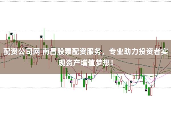 配资公司网 南昌股票配资服务，专业助力投资者实现资产增值梦想！