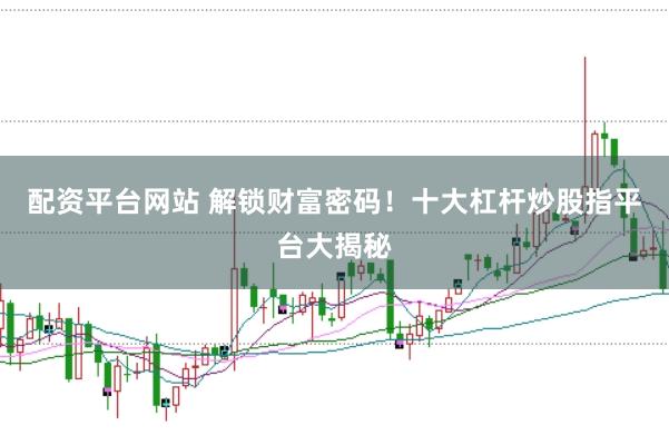 配资平台网站 解锁财富密码！十大杠杆炒股指平台大揭秘