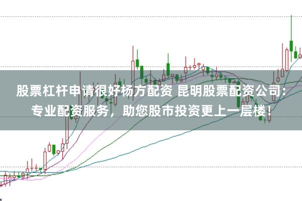 股票杠杆申请很好杨方配资 昆明股票配资公司：专业配资服务，助您股市投资更上一层楼！