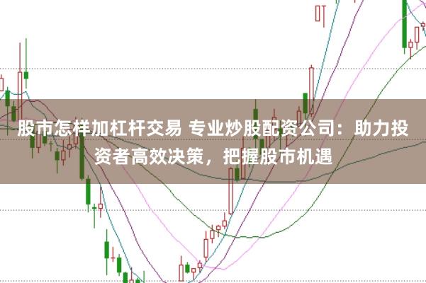 股市怎样加杠杆交易 专业炒股配资公司：助力投资者高效决策，把握股市机遇