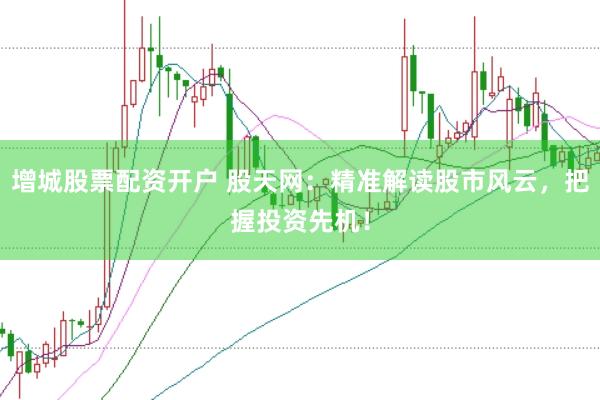 增城股票配资开户 股天网：精准解读股市风云，把握投资先机！