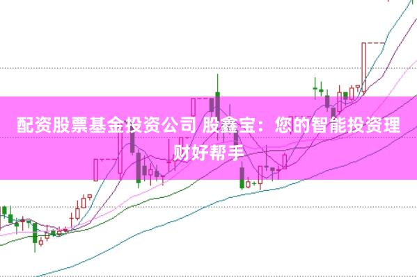 配资股票基金投资公司 股鑫宝：您的智能投资理财好帮手