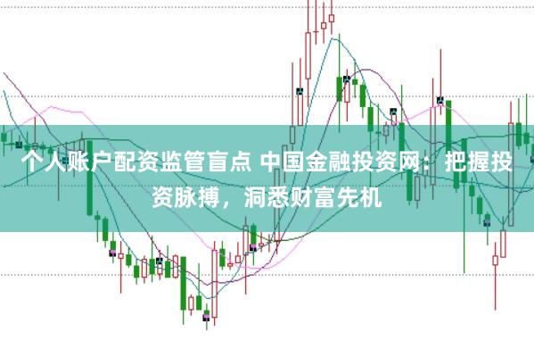 个人账户配资监管盲点 中国金融投资网：把握投资脉搏，洞悉财富先机