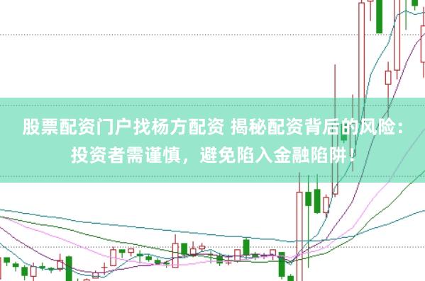 股票配资门户找杨方配资 揭秘配资背后的风险：投资者需谨慎，避免陷入金融陷阱！