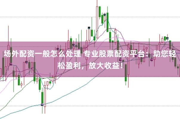 场外配资一般怎么处理 专业股票配资平台：助您轻松盈利，放大收益！