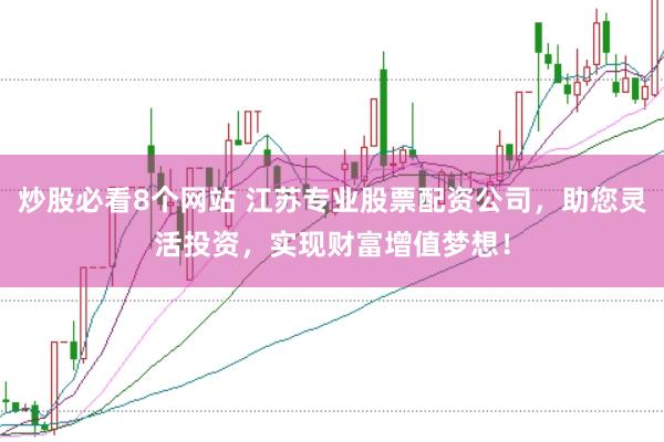 炒股必看8个网站 江苏专业股票配资公司，助您灵活投资，实现财富增值梦想！