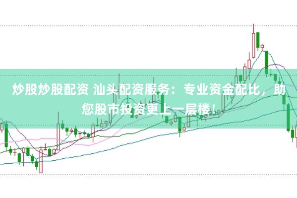 炒股炒股配资 汕头配资服务：专业资金配比，助您股市投资更上一层楼！
