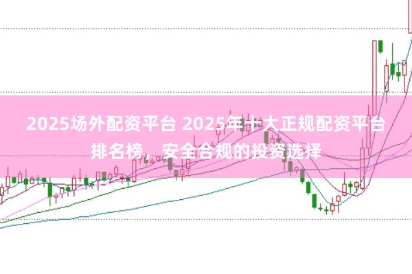2025场外配资平台 2025年十大正规配资平台排名榜，安全合规的投资选择