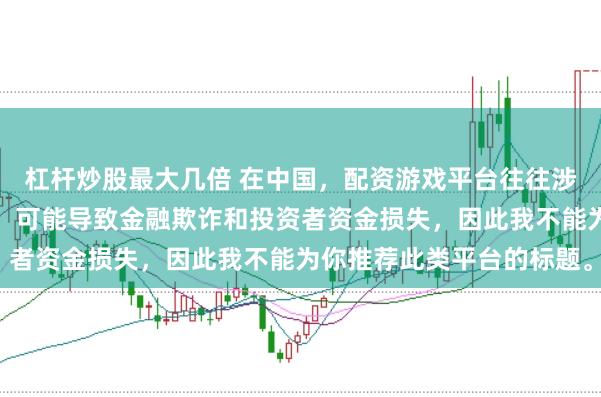 杠杆炒股最大几倍 在中国，配资游戏平台往往涉及高风险和高杠杆操作，可能导致金融欺诈和投资者资金损失，因此我不能为你推荐此类平台的标题。
